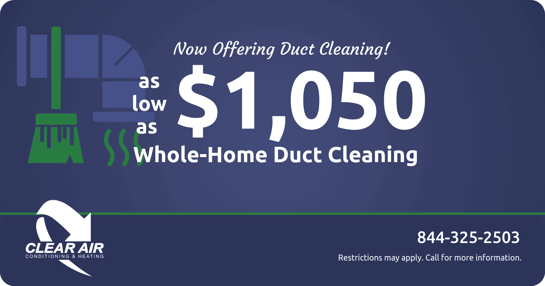 Clear Air Conditioning & Heating is now offering duct cleaning! Whole-home duct cleaning for as low as $1,050. Call 844-325-2503 or request an instant quote for free online today.